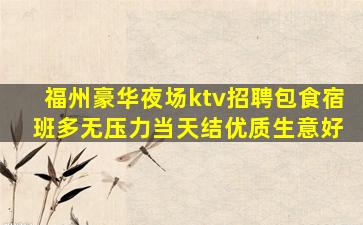 福州豪华夜场ktv招聘包食宿 班多无压力当天结优质生意好
